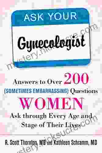 Ask Your Gynecologist: Answers To Over 200 (Sometimes Embarrassing) Questions Women Ask Through Every Age And Stage Of Their Lives