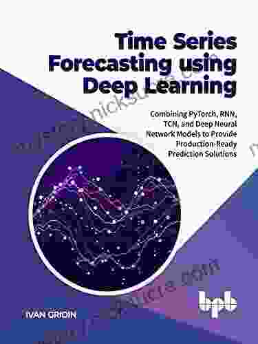 Time Forecasting Using Deep Learning: Combining PyTorch RNN TCN And Deep Neural Network Models To Provide Production Ready Prediction Solutions (English Edition)