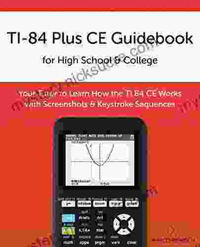TI 84 Plus CE Guidebook For High School College: Your Tutor To Learn How The TI 84 Works With Screenshots Keystroke Sequences