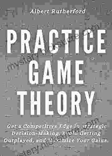 Practice Game Theory: Get A Competitive Edge In Strategic Decision Making Avoid Getting Outplayed And Maximize Your Gains (Game Theory 2)