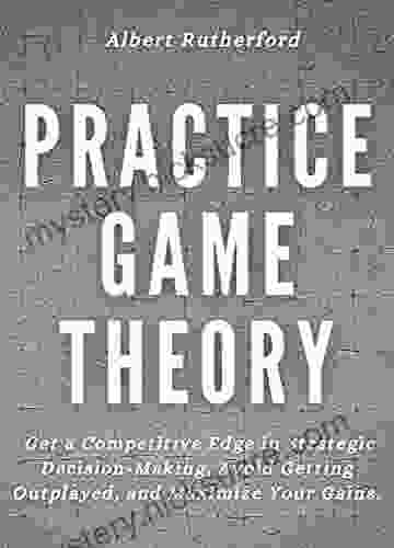 Practice Game Theory: Get a Competitive Edge in Strategic Decision Making Avoid Getting Outplayed and Maximize Your Gains (Game Theory 2)