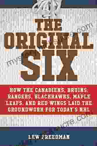 The Original Six: How The Canadiens Bruins Rangers Blackhawks Maple Leafs And Red Wings Laid The Groundwork For Today?s National Hockey League