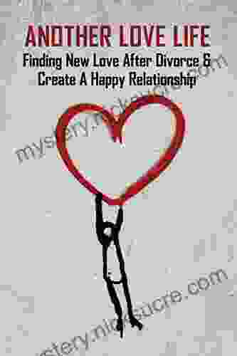 Another Love Life: Finding New Love After Divorce Create A Happy Relationship: How To Move On After Divorce As A Man