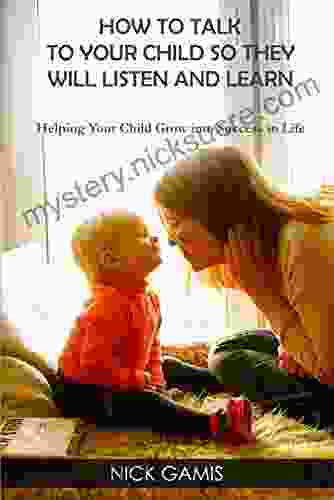 HOW TO TALK TO YOUR CHILD SO THEY WILL LISTEN AND LEARN: Helping Your Child Grow Into Success In Life