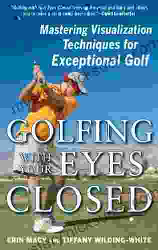 Golfing With Your Eyes Closed: Mastering Visualization Techniques For Exceptional Golf