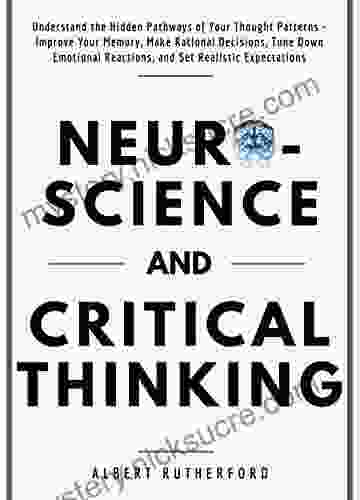 Neuroscience And Critical Thinking: Understand The Hidden Pathways Of Your Thought Patterns Improve Your Memory Make Rational Decisions Tune Down Emotional Expectations (The Critical Thinker 3)