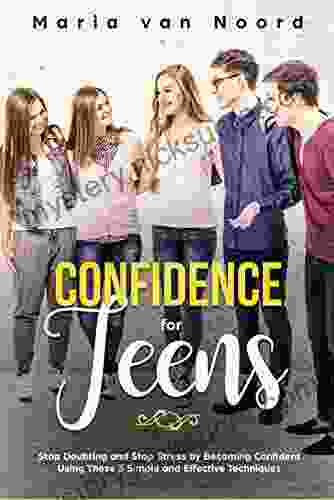 Confidence For Teens: Stop Doubting And Stop Stress By Becoming Confident Using These 3 Simple And Effective Techniques