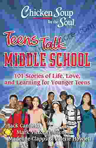 Chicken Soup For The Soul: Teens Talk Middle School: 101 Stories Of Life Love And Learning For Younger Teens