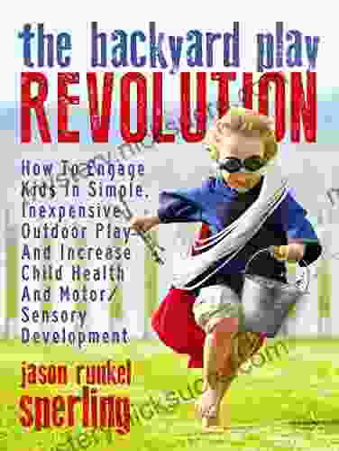 The Backyard Play Revolution: How To Engage Kids In Simple Inexpensive Outdoor Play And Increase Child Health And Motor/Sensory Development