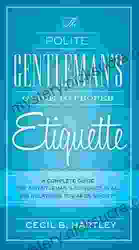 The Polite Gentlemen S Guide To Proper Etiquette: A Complete Guide For A Gentleman S Conduct In All His Relations Towards Society