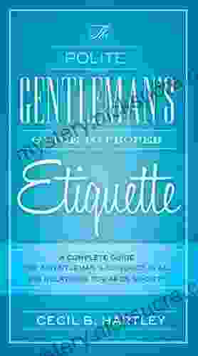 The Polite Gentlemen s Guide to Proper Etiquette: A Complete Guide for a Gentleman s Conduct in All His Relations Towards Society