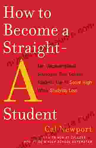 How To Become A Straight A Student: The Unconventional Strategies Real College Students Use To Score High While Studying Less