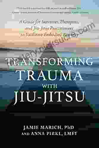 Transforming Trauma with Jiu Jitsu: A Guide for Survivors Therapists and Jiu Jitsu Practitioners to Facilitate Embodied Recovery