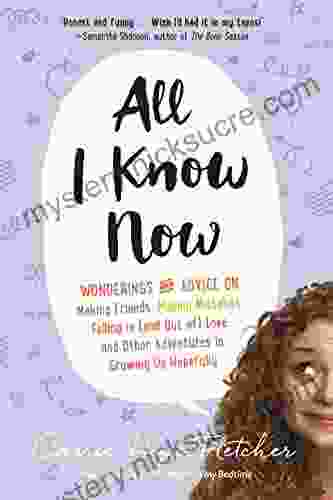 All I Know Now: Wonderings and Advice on Making Friends Making Mistakes Falling in (and out of) Love and Other Adventures in Growing Up Hopefully